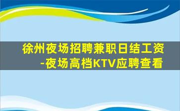 徐州夜场招聘兼职日结工资-夜场高档KTV应聘查看